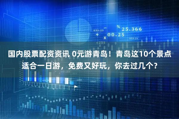 国内股票配资资讯 0元游青岛！青岛这10个景点适合一日游，免费又好玩，你去过几个？