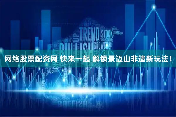 网络股票配资网 快来一起 解锁景迈山非遗新玩法！