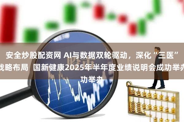 安全炒股配资网 AI与数据双轮驱动，深化“三医”战略布局  国新健康2025年半年度业绩说明会成功举办