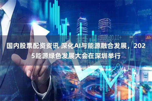 国内股票配资资讯 深化AI与能源融合发展，2025能源绿色发展大会在深圳举行