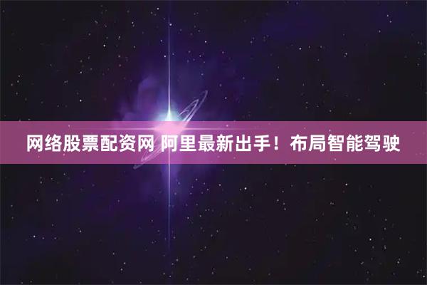 网络股票配资网 阿里最新出手！布局智能驾驶