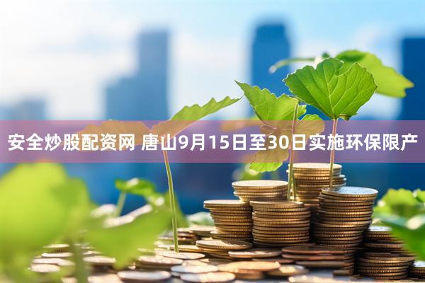 安全炒股配资网 唐山9月15日至30日实施环保限产