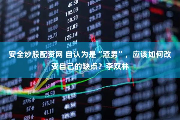 安全炒股配资网 自认为是“渣男”，应该如何改变自己的缺点？李双林