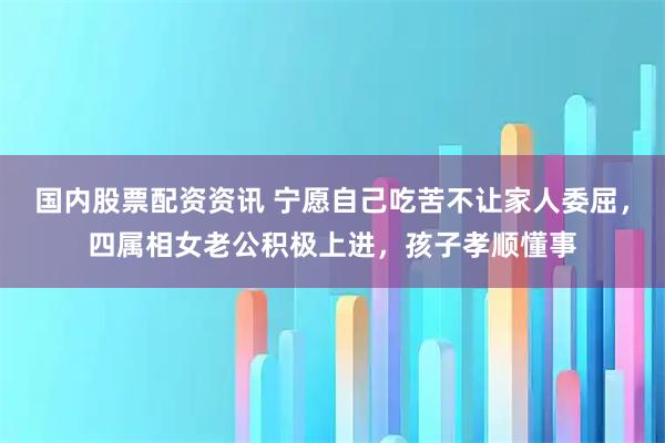 国内股票配资资讯 宁愿自己吃苦不让家人委屈，四属相女老公积极上进，孩子孝顺懂事
