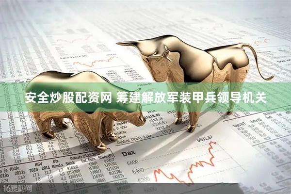 安全炒股配资网 筹建解放军装甲兵领导机关