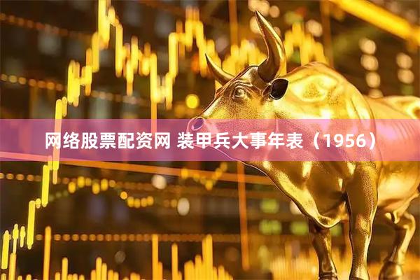 网络股票配资网 装甲兵大事年表（1956）