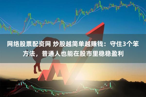 网络股票配资网 炒股越简单越赚钱：守住3个笨方法，普通人也能在股市里稳稳盈利