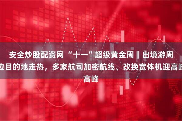 安全炒股配资网 “十一”超级黄金周｜出境游周边目的地走热，多家航司加密航线、改换宽体机迎高峰