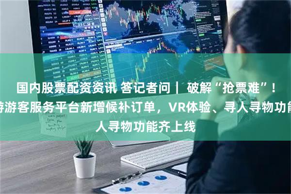 国内股票配资资讯 答记者问｜ 破解“抢票难”！泰山旅游游客服务平台新增候补订单，VR体验、寻人寻物功能齐上线