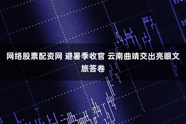 网络股票配资网 避暑季收官 云南曲靖交出亮眼文旅答卷