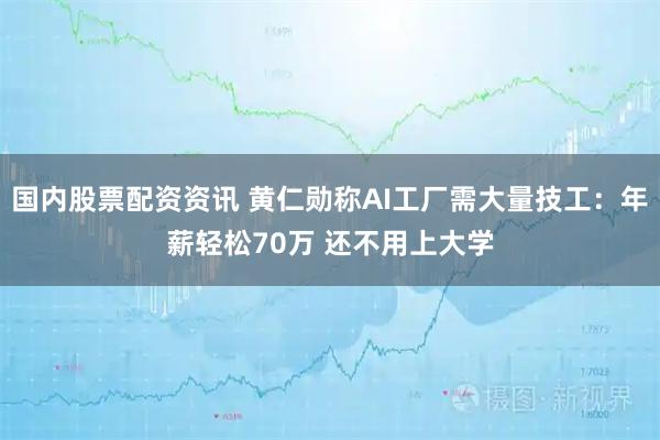 国内股票配资资讯 黄仁勋称AI工厂需大量技工：年薪轻松70万 还不用上大学