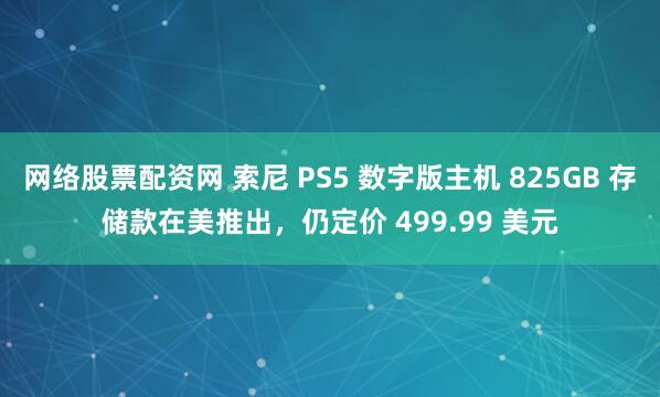 网络股票配资网 索尼 PS5 数字版主机 825GB 存储款在美推出，仍定价 499.99 美元