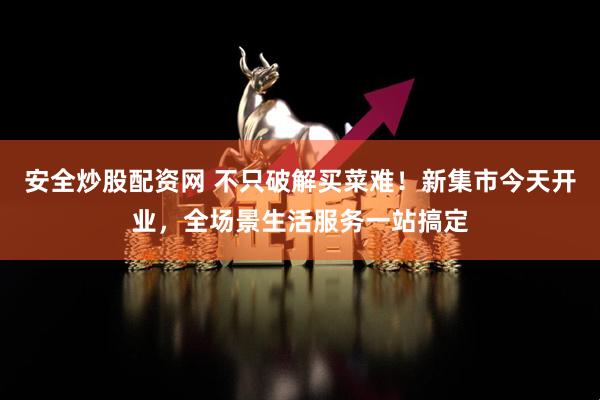 安全炒股配资网 不只破解买菜难！新集市今天开业，全场景生活服务一站搞定