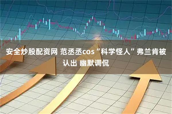 安全炒股配资网 范丞丞cos“科学怪人”弗兰肯被认出 幽默调侃