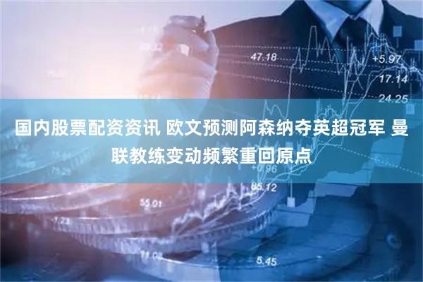 国内股票配资资讯 欧文预测阿森纳夺英超冠军 曼联教练变动频繁重回原点