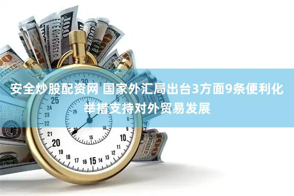 安全炒股配资网 国家外汇局出台3方面9条便利化举措支持对外贸易发展