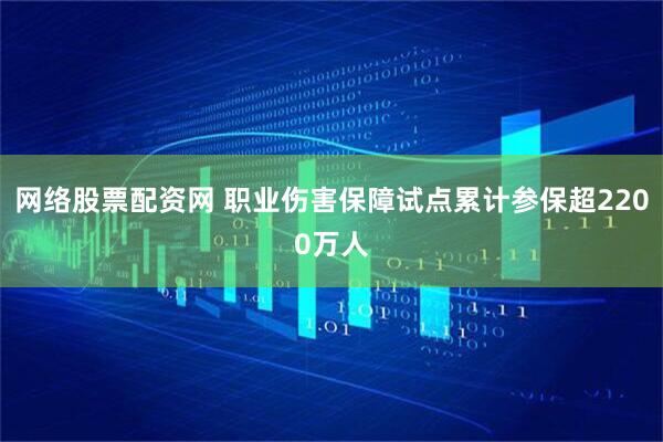 网络股票配资网 职业伤害保障试点累计参保超2200万人