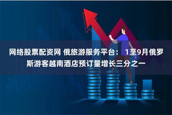 网络股票配资网 俄旅游服务平台： 1至9月俄罗斯游客越南酒店预订量增长三分之一