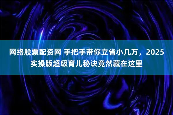 网络股票配资网 手把手带你立省小几万，2025实操版超级育儿秘诀竟然藏在这里