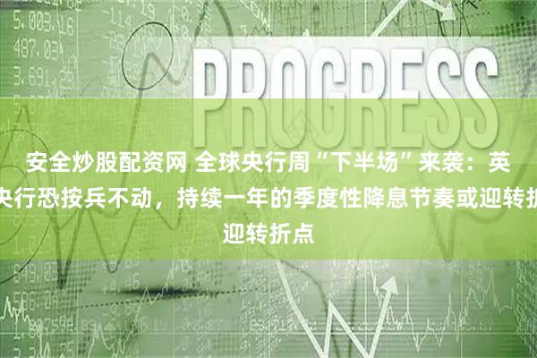 安全炒股配资网 全球央行周“下半场”来袭：英国央行恐按兵不动，持续一年的季度性降息节奏或迎转折点