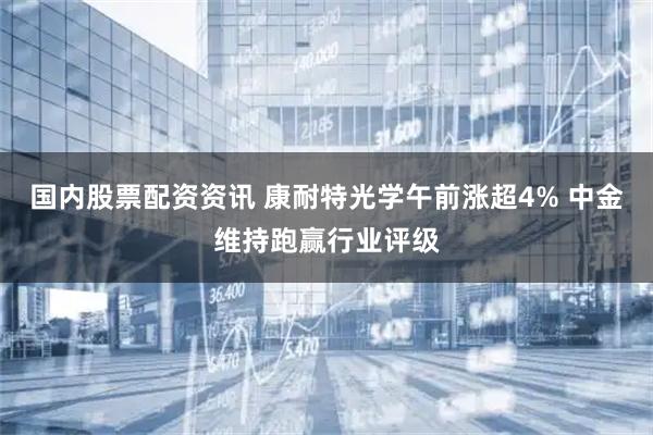 国内股票配资资讯 康耐特光学午前涨超4% 中金维持跑赢行业评级