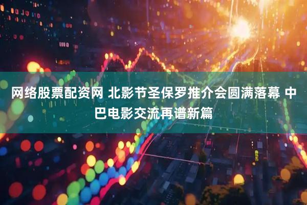 网络股票配资网 北影节圣保罗推介会圆满落幕 中巴电影交流再谱新篇
