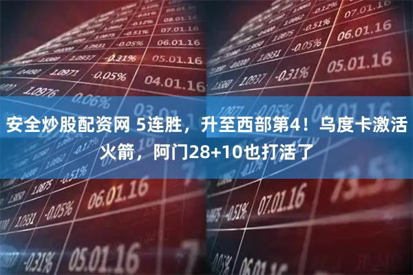 安全炒股配资网 5连胜，升至西部第4！乌度卡激活火箭，阿门28+10也打活了
