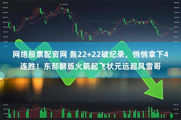 网络股票配资网 轰22+22破纪录，悄悄拿下4连胜！东部翻版火箭起飞状元远超风雪哥