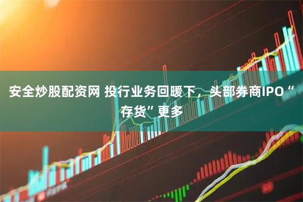 安全炒股配资网 投行业务回暖下，头部券商IPO“存货”更多