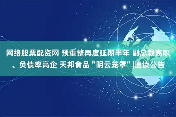 网络股票配资网 预重整再度延期半年 副总裁离职、负债率高企 天邦食品“阴云笼罩”|速读公告