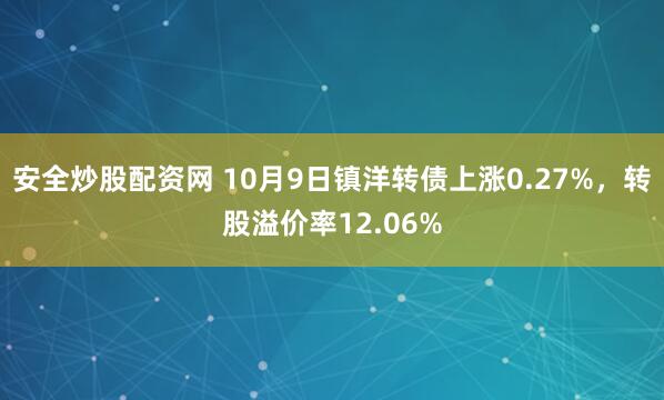安全炒股配资网 10月9日镇洋转债上涨0.27%，转股溢价率12.06%