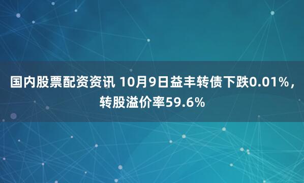 国内股票配资资讯 10月9日益丰转债下跌0.01%，转股溢价率59.6%