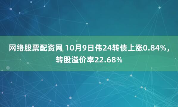 网络股票配资网 10月9日伟24转债上涨0.84%，转股溢价率22.68%