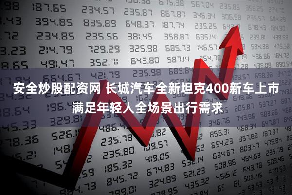 安全炒股配资网 长城汽车全新坦克400新车上市 满足年轻人全场景出行需求