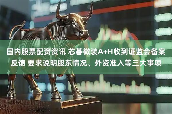 国内股票配资资讯 芯碁微装A+H收到证监会备案反馈 要求说明股东情况、外资准入等三大事项