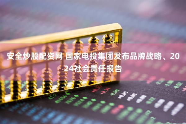 安全炒股配资网 国家电投集团发布品牌战略、2024社会责任报告