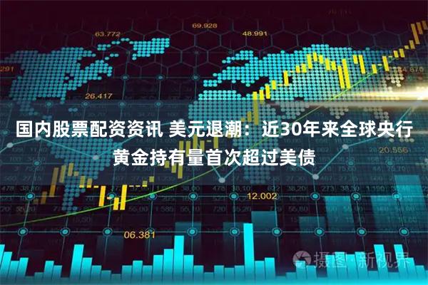 国内股票配资资讯 美元退潮：近30年来全球央行黄金持有量首次超过美债