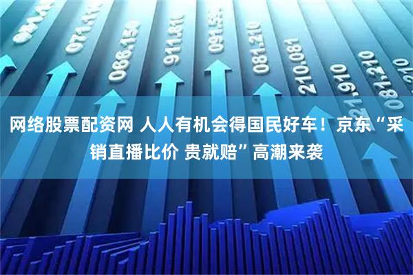 网络股票配资网 人人有机会得国民好车！京东“采销直播比价 贵就赔”高潮来袭