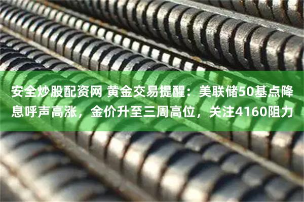 安全炒股配资网 黄金交易提醒：美联储50基点降息呼声高涨，金价升至三周高位，关注4160阻力