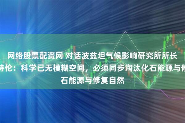 网络股票配资网 对话波兹坦气候影响研究所所长罗克斯特伦：科学已无模糊空间，必须同步淘汰化石能源与修复自然
