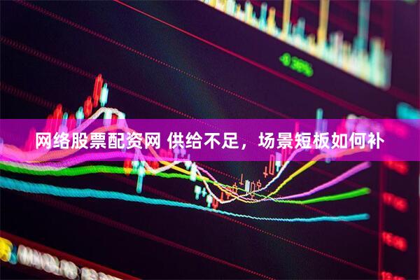 网络股票配资网 供给不足，场景短板如何补