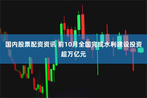 国内股票配资资讯 前10月全国完成水利建设投资超万亿元