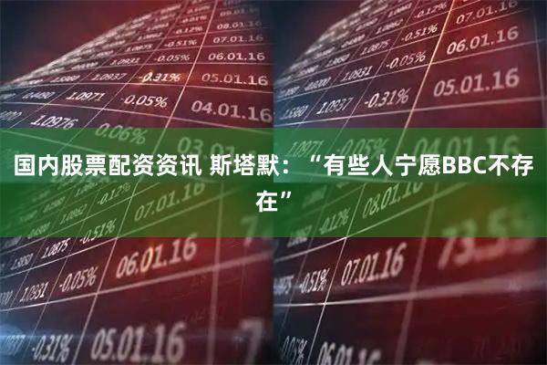 国内股票配资资讯 斯塔默：“有些人宁愿BBC不存在”