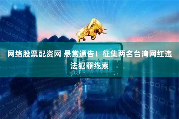 网络股票配资网 悬赏通告！征集两名台湾网红违法犯罪线索