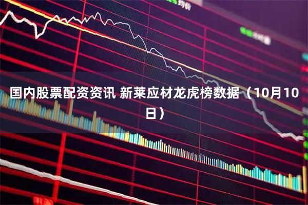 国内股票配资资讯 新莱应材龙虎榜数据（10月10日）