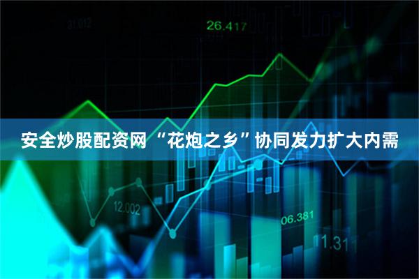 安全炒股配资网 “花炮之乡”协同发力扩大内需
