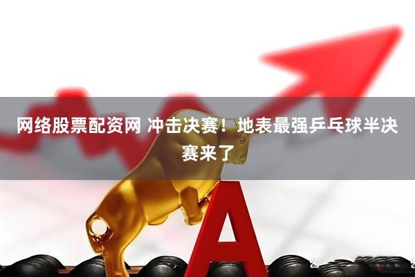 网络股票配资网 冲击决赛！地表最强乒乓球半决赛来了