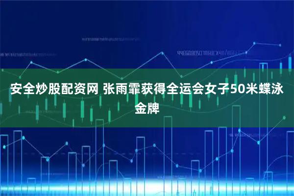 安全炒股配资网 张雨霏获得全运会女子50米蝶泳金牌