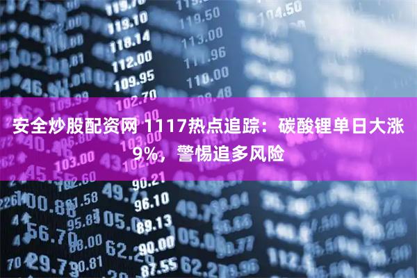 安全炒股配资网 1117热点追踪：碳酸锂单日大涨9%，警惕追多风险