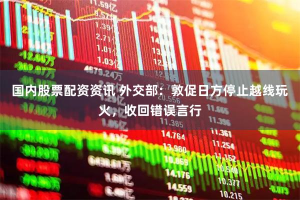 国内股票配资资讯 外交部：敦促日方停止越线玩火，收回错误言行